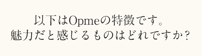 以下はOpmeの特徴です。魅力だと感じるものはどれですか？