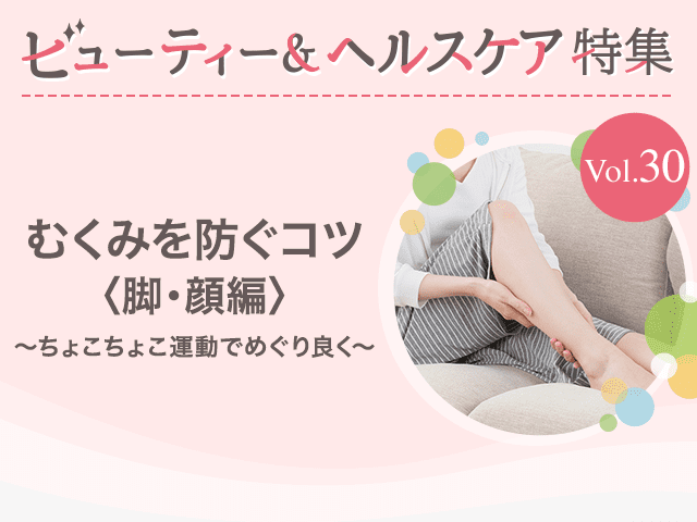 ビューティー&ヘルスケア特集 Vol.30むくみを防ぐコツ〈脚・顔編〉〜ちょこちょこ運動でめぐり良く〜