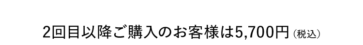 2回目以降ご購入のお客様は5,700円（税込）