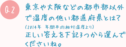 Q2. 東京や大阪などの都市部以外で湿度の低い都道府県とは?(2014年 年間平均相対湿度より)正しい答えを下記3つから選んでくださいね。