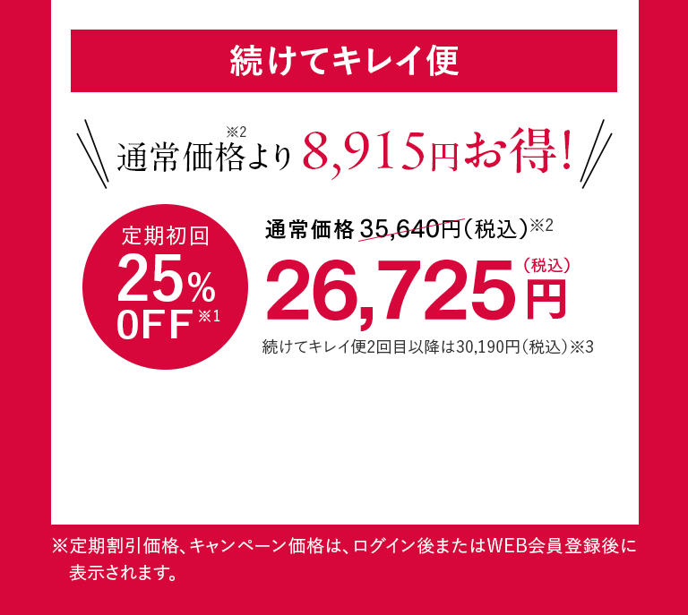 続けてキレイ便 通常価格※2より8,915円お得！ 定期初回25%0FF※1 26,725円（税込）
