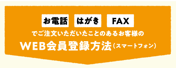お電話・はがき・FAXでご注文いただいたことのあるお客様のWEB会員登録方法