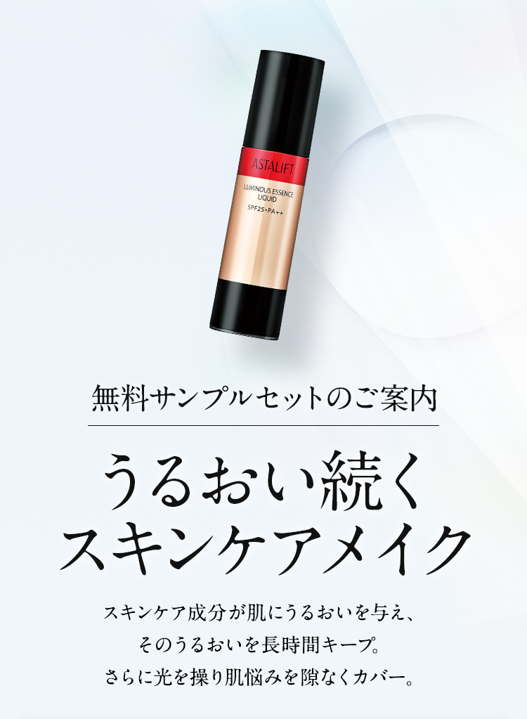 無料サンプルセットのご案内 うるおい続くスキンケアメイク スキンケア成分が肌にうるおいを与え、そのうるおいを長時間キープ。さらに光を操り肌悩みを隙なくカバー。