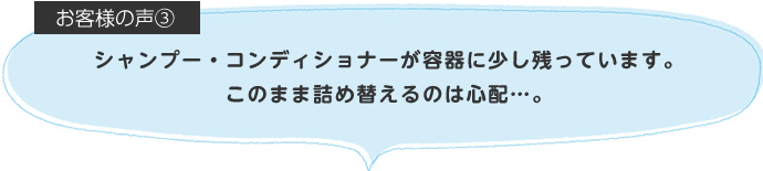 シャンプー・コンディショナーが容器に少し残っています。このまま詰め替えるのは心配…。