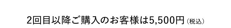 2回目以降ご購入のお客様は5,500円（税込）