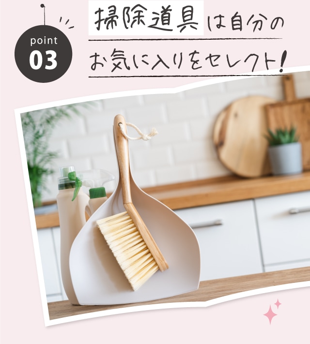 POINT03 掃除道具は自分のお気に入りをセレクト!