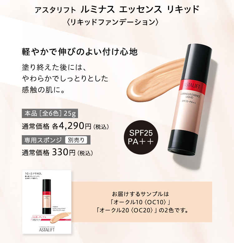 アスタリフト ルミナス エッセンス リキッド〈リキッドファンデーション〉軽やかで伸びのよい付け心地 塗り終えた後には、やわらかでしっとりとした感触の肌に。お届けするサンプルは「オークル10〈OC10〉」「オークル20〈OC20〉」の2色です。