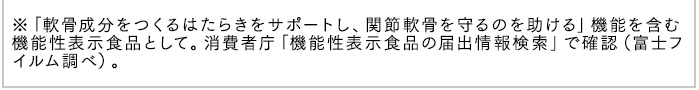 ※「軟骨成分をつくるはたらきをサポートし、関節軟骨を守るのを助ける」機能を含む機能性表示食品として。消費者庁「機能性表示食品の届出情報検索」で確認(富士フイルム調べ)。