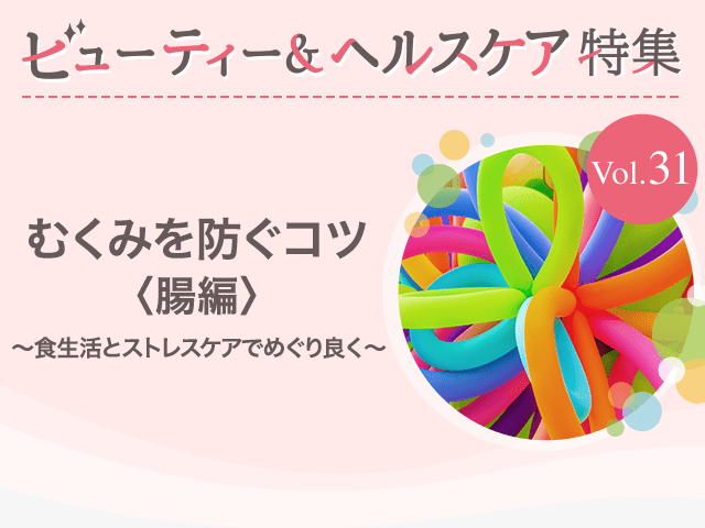 ビューティー&ヘルスケア特集 Vol.31むくみを防ぐコツ〈腸編〉〜食生活とストレスケアでめぐり良く〜