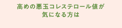 高めの悪玉コレステロール値が気になる方は