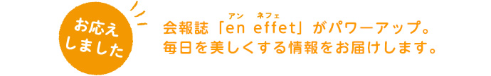 会報誌「en effet」がパワーアップ。毎日を美しくする情報をお届けします。
