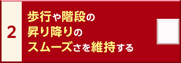 2. 歩行や階段の昇り降りのスムーズさを維持する