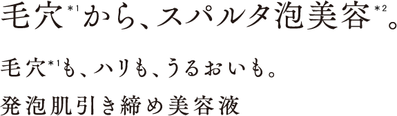 毛穴＊1から、スパルタ泡美容＊2。