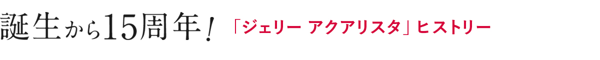 誕生から15周年！「ジェリー アクアリスタ」ヒストリー