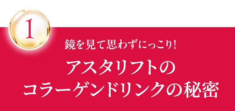 1鏡を見て思わずにっこり! アスタリフトのコラーゲンドリンクの秘密
