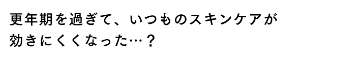 更年期を過ぎて、いつものスキンケアが効きにくくなった…？