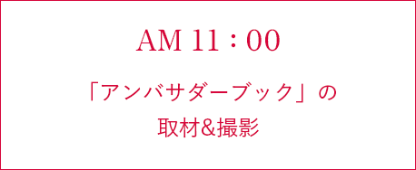 AM 11:00 「アンバサダーブック」の取材&撮影