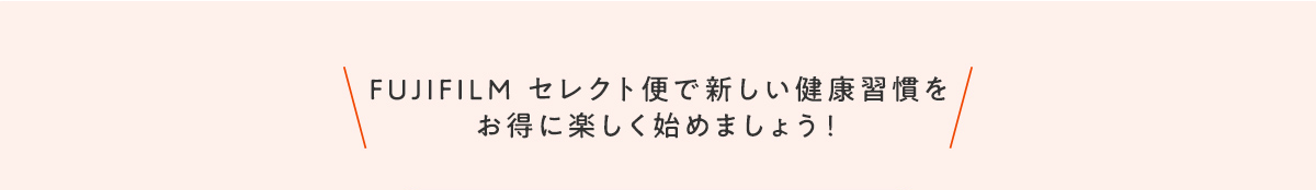 FUJIFILM セレクト便で新しい健康習慣をお得に楽しく始めましょう！