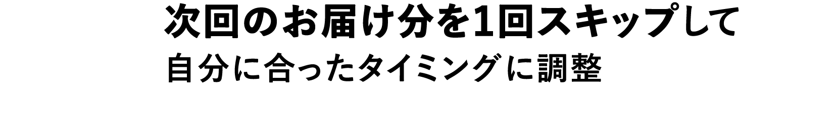 次回のお届け分を１回スキップして自分に合ったタイミングに調整