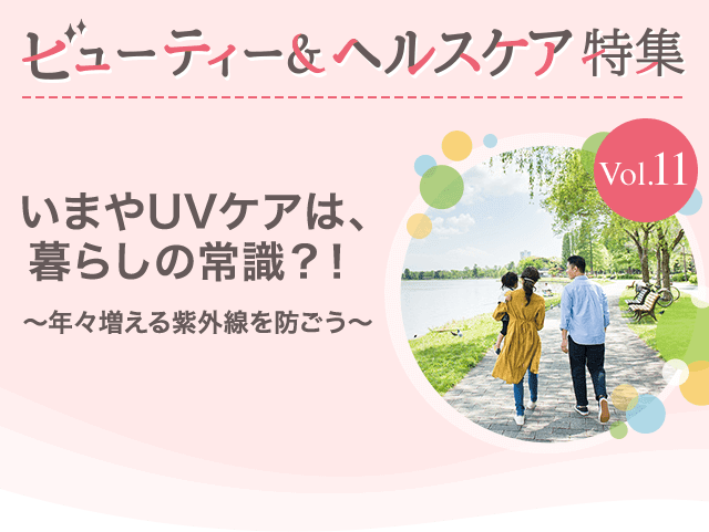 ビューティー&ヘルスケア特集Vol.11 いまやUVケアは、暮らしの常識?!~年々増える紫外線を防ごう~