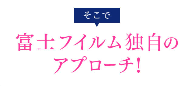 そこで富士フイルム独自のアプローチ！