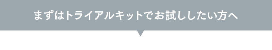 まずはトライアルキットでお試ししたい方へ