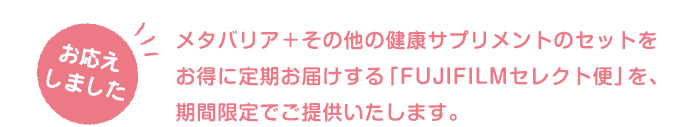 メタバリア+その他の健康サプリメントのセットをお得に定期お届けする「FUJIFILMセレクト便」を、期間限定でご提供いたします。