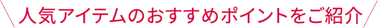人気アイテムのおすすめポイントをご紹介