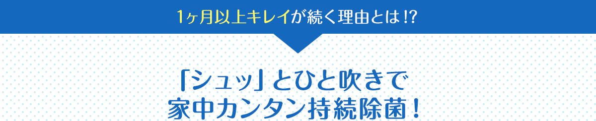 1ヶ月以上キレイが続く理由とは！？ 「シュッ」とひと吹きで家中カンタン持続除菌！