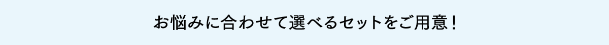 お悩みに合わせて選べるセットをご用意!
