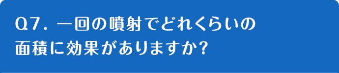 Q7. 一回の噴射でどれくらいの面積に効果がありますか？