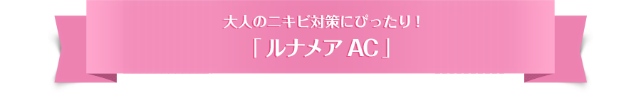 大人のニキビ対策にぴったり!「 ルナメアAC 」