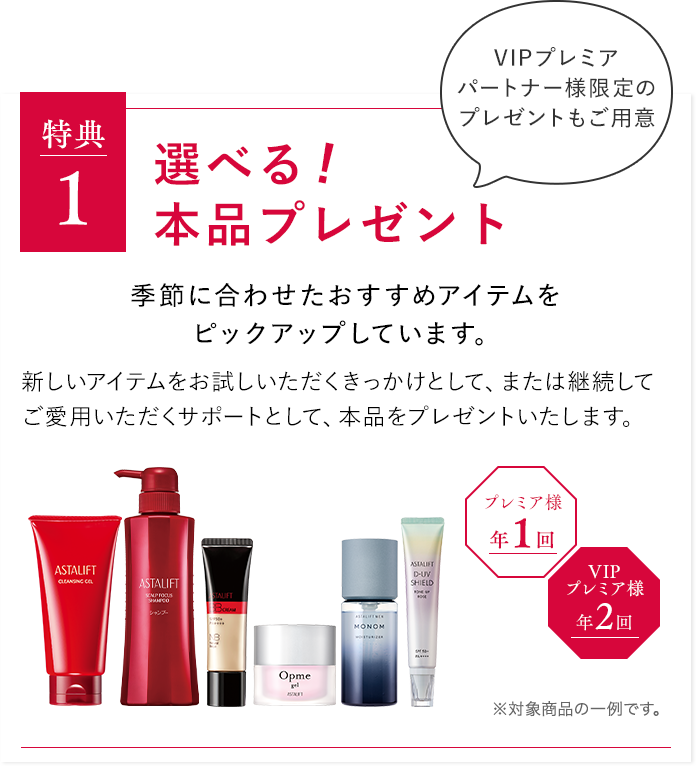 特典１ 選べる!本品プレゼント 季節に合わせたおすすめアイテムをピックアップしています。新しいアイテムをお試しいただくきっかけとして、または継続してご愛用いただくサポートとして、本品をプレゼントいたします。