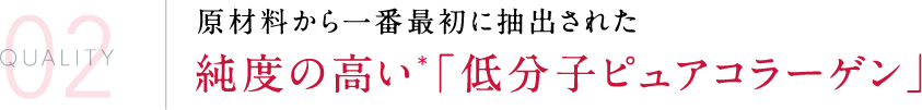 原材料から一番最初に抽出された純度の高い＊「低分子ピュアコラーゲン」