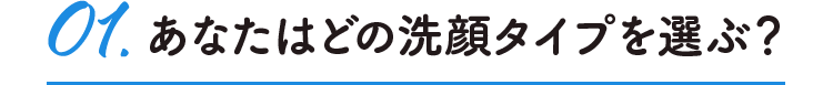 01.あなたはどの洗顔タイプを選ぶ?
