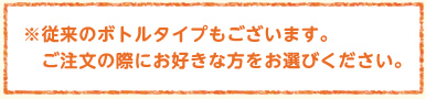 ※従来のボトルタイプもございます。 ご注文の際にお好きな方をお選びください。