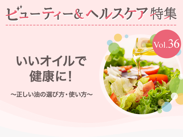ビューティー&ヘルスケア特集 Vol.36いいオイルで健康に！〜正しい油の選び方・使い方〜
