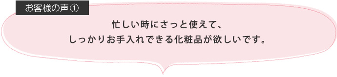 忙しいときにさっと使えて、しっかりお手入れできる化粧品が欲しいです。