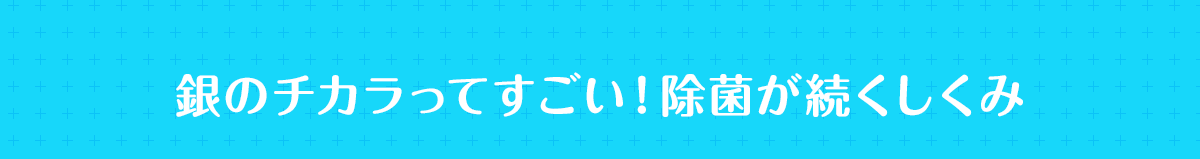 銀のチカラってすごい！除菌が続くしくみ