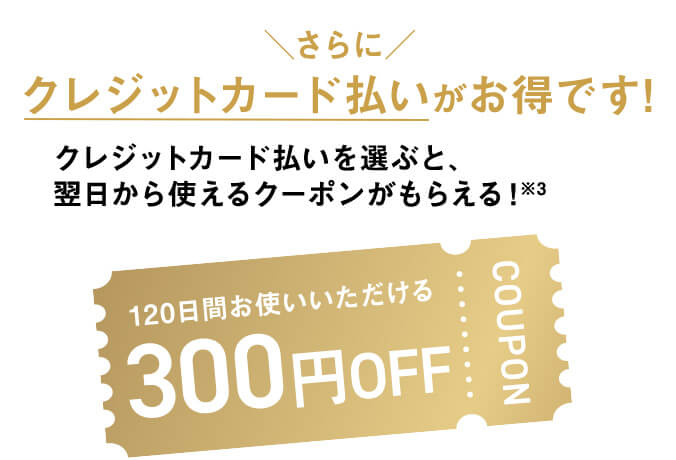 さらにクレジットカード払いがお得です！クレジットカード払いを選ぶと、翌日から使えるクーポンが全員にもらえる！