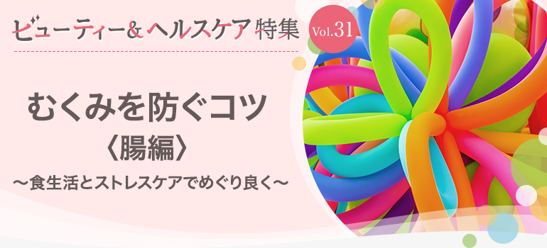 ビューティー&ヘルスケア特集 Vol.31むくみを防ぐコツ〈腸編〉〜食生活とストレスケアでめぐり良く〜