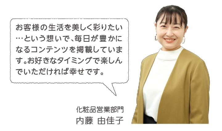 お客様の生活を美しく彩りたい…という想いで、毎日が豊かになるコンテンツを掲載しています。
