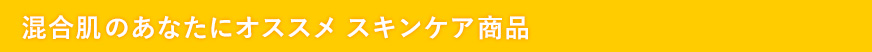 混合肌のあなたにオススメ　スキンケア商品