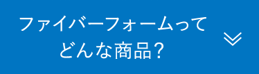 ファイバーフォームってどんな商品？