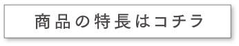 商品の特長はコチラ