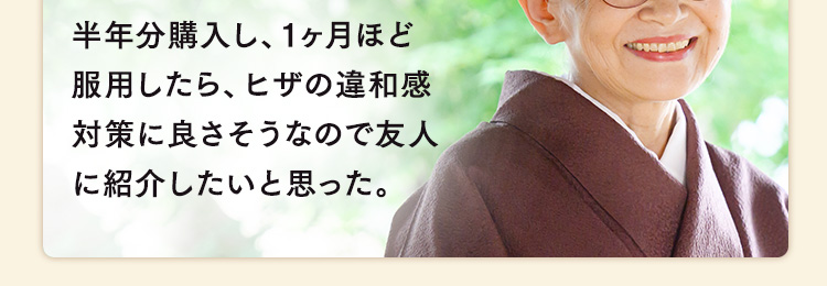 半年分購入し、1ヶ月ほど服用したら、ヒザの違和感対策に良さそうなので友人に紹介したいと思った。