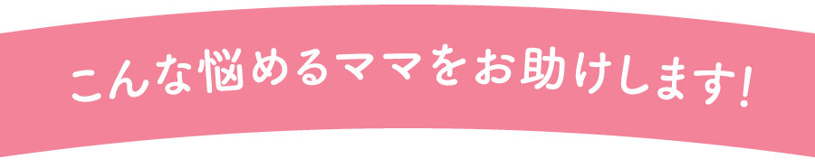 こんな悩めるママをお助けします！