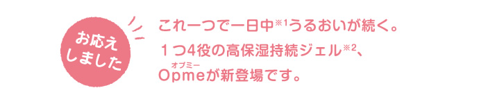 これ一つで一日中※1うるおいが続く。1つ4役の高保湿持続ジェル※2、Opmeオプミーが新登場です。