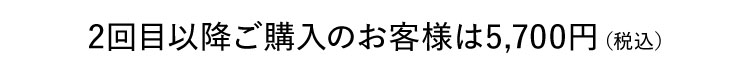 2回目以降ご購入のお客様は5,700円（税込）
