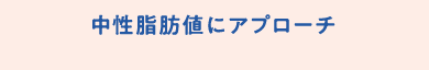 中性脂肪値にアプローチ